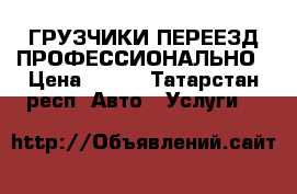 ГРУЗЧИКИ ПЕРЕЕЗД ПРОФЕССИОНАЛЬНО › Цена ­ 300 - Татарстан респ. Авто » Услуги   